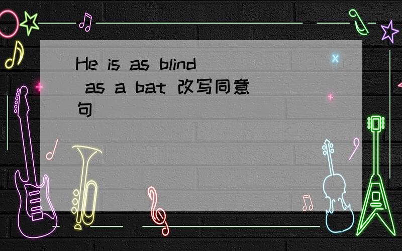 He is as blind as a bat 改写同意句