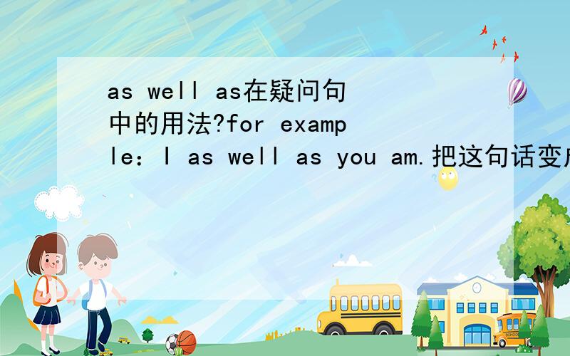 as well as在疑问句中的用法?for example：I as well as you am.把这句话变成疑问句的话到底是：Am I as well as you a student?还是Are I as well as you a student?
