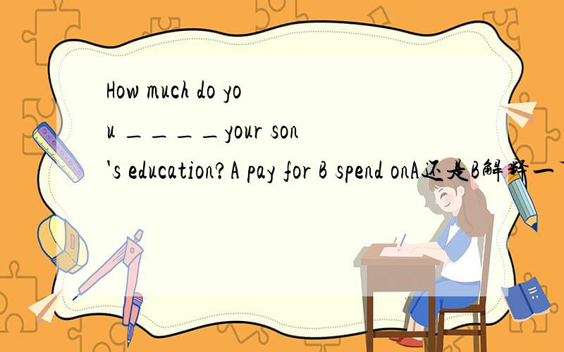 How much do you ____your son's education?A pay for B spend onA还是B解释一下原因