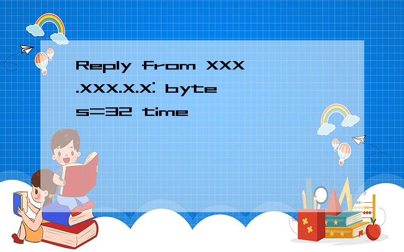 Reply from XXX.XXX.X.X: bytes=32 time