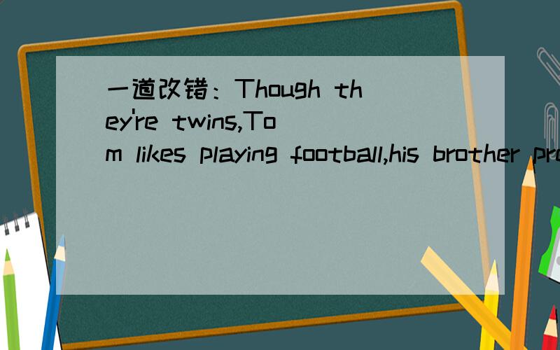 一道改错：Though they're twins,Tom likes playing football,his brother prefers soccer.答案给的是在his前加while或but.though和but表示“虽然”“但是”,不是不能在一个句子中出现么?如果though是“仍然还是”的