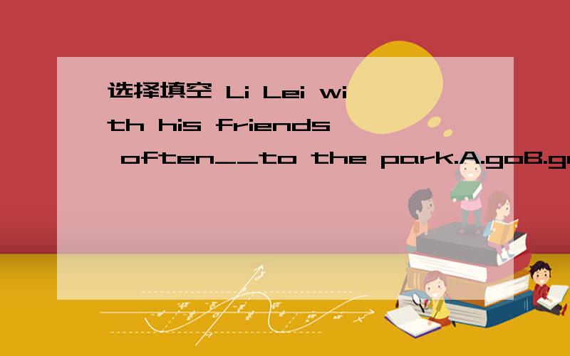 选择填空 Li Lei with his friends often__to the park.A.goB.goesC.will goD.is going