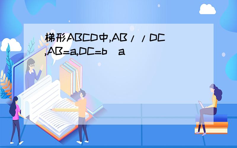 梯形ABCD中,AB//DC,AB=a,DC=b(a