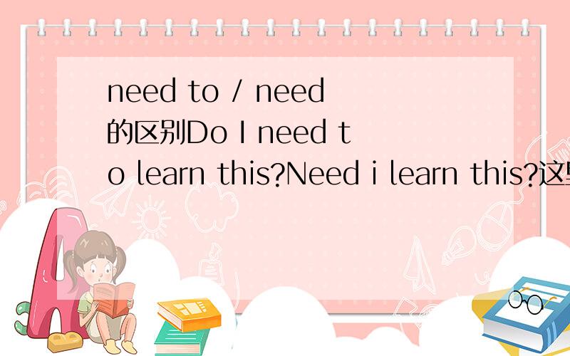need to / need的区别Do I need to learn this?Need i learn this?这里区别是什么啊.