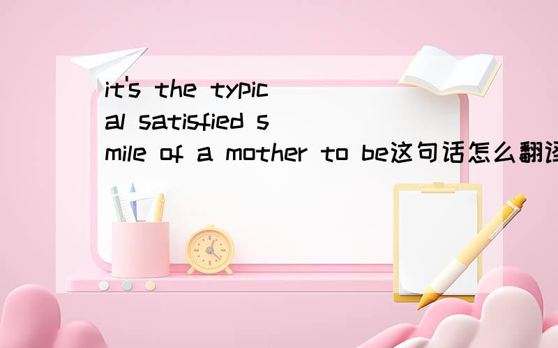it's the typical satisfied smile of a mother to be这句话怎么翻译