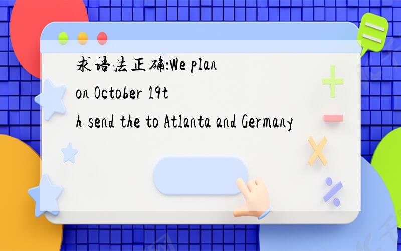 求语法正确：We plan on October 19th send the to Atlanta and Germany