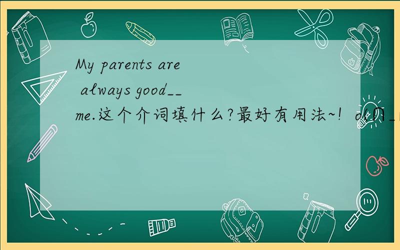 My parents are always good__me.这个介词填什么?最好有用法~！o(∩_∩)o...谢谢了~！