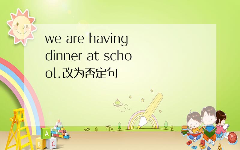 we are having dinner at school.改为否定句