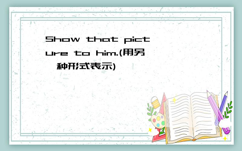 Show that picture to him.(用另一种形式表示)