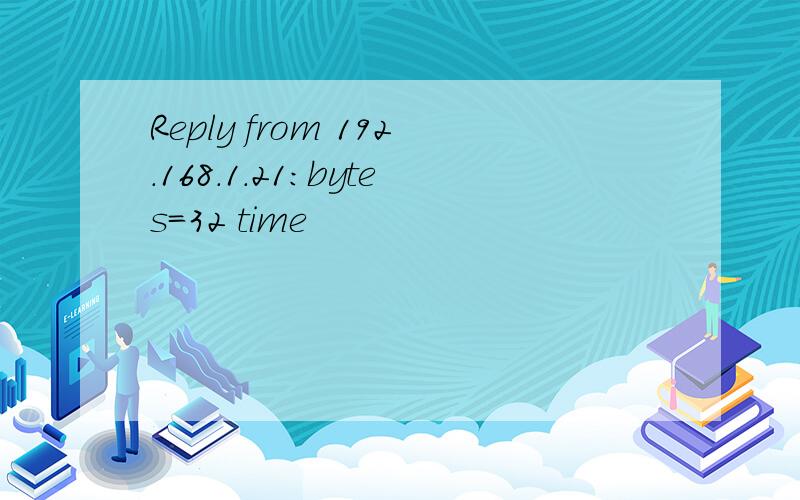 Reply from 192.168.1.21:bytes=32 time