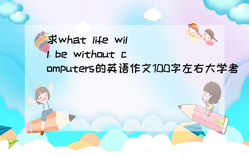 求what life will be without computers的英语作文100字左右大学考