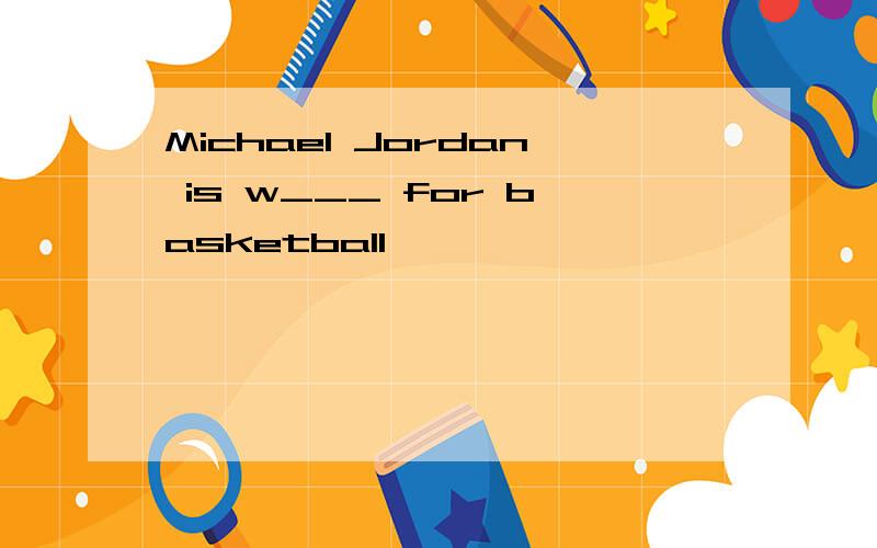 Michael Jordan is w___ for basketball