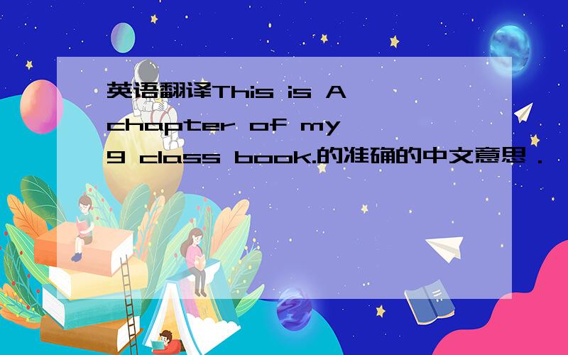 英语翻译This is A chapter of my 9 class book.的准确的中文意思．