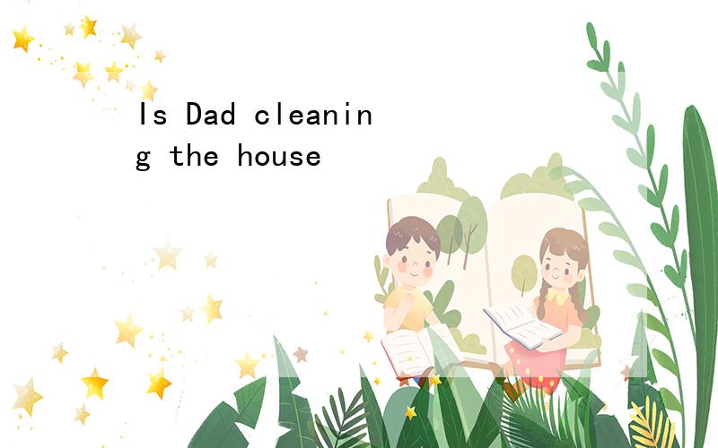 Is Dad cleaning the house