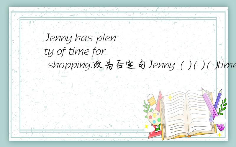 Jenny has plenty of time for shopping.改为否定句Jenny ( )( )( )time for shopping.