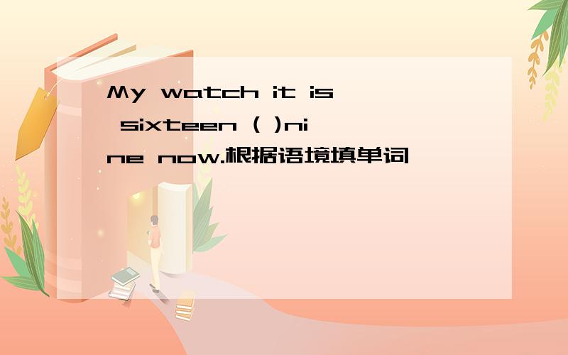 My watch it is sixteen ( )nine now.根据语境填单词