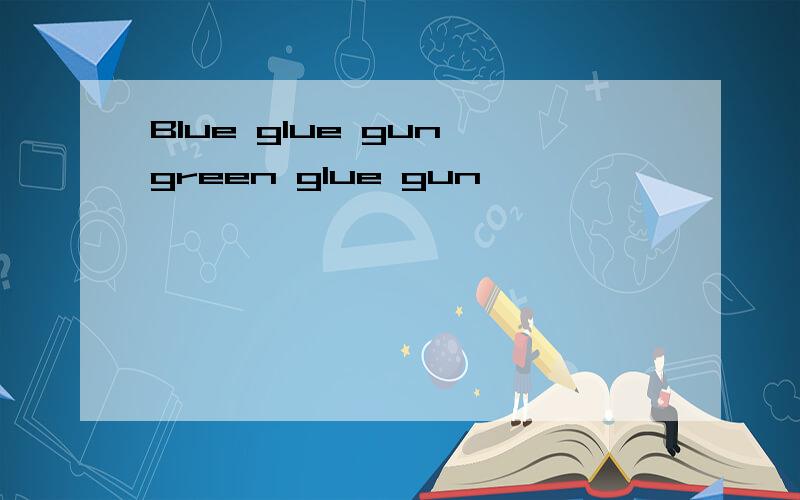 Blue glue gun,green glue gun