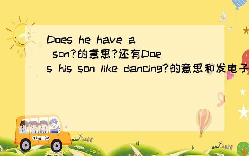Does he have a son?的意思?还有Does his son like dancing?的意思和发电子邮件的英文的意思