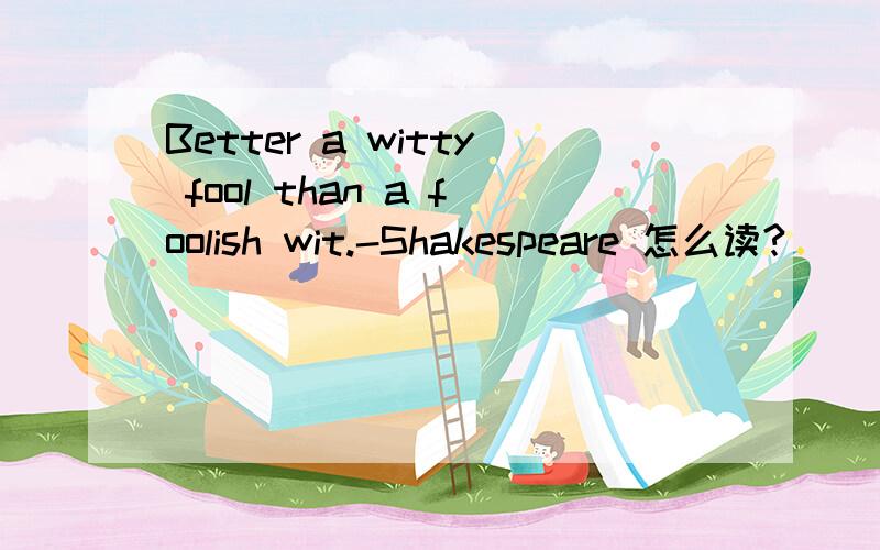 Better a witty fool than a foolish wit.-Shakespeare 怎么读?