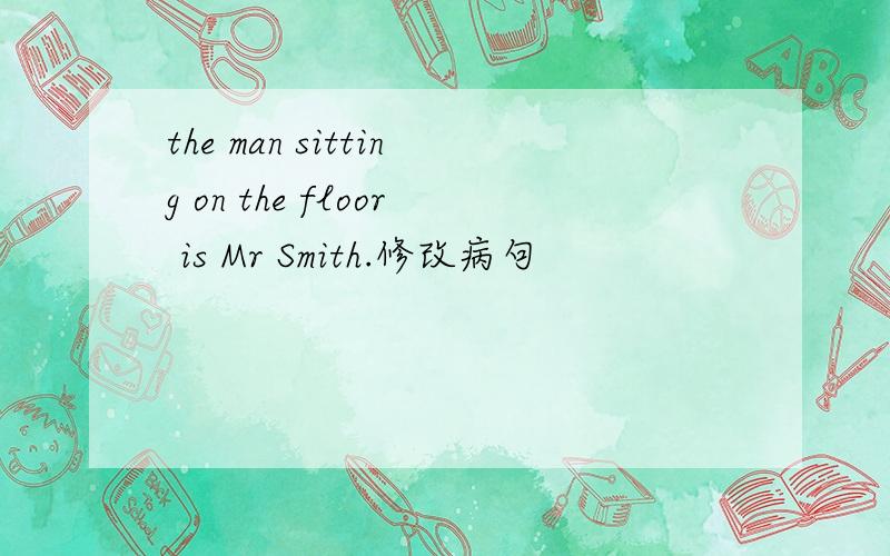 the man sitting on the floor is Mr Smith.修改病句