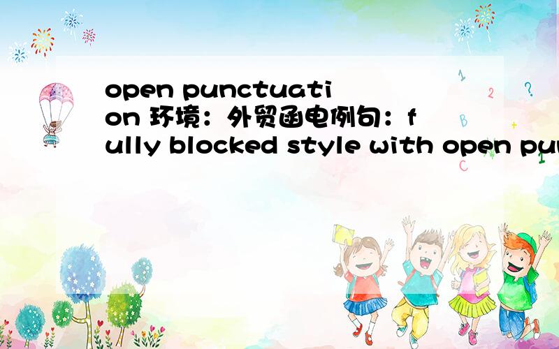 open punctuation 环境：外贸函电例句：fully blocked style with open punctuation has been used for all the specimen documents in this book