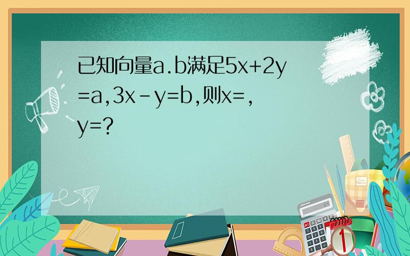 已知向量a.b满足5x+2y=a,3x-y=b,则x=,y=?