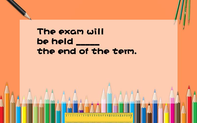 The exam will be held _____ the end of the term.