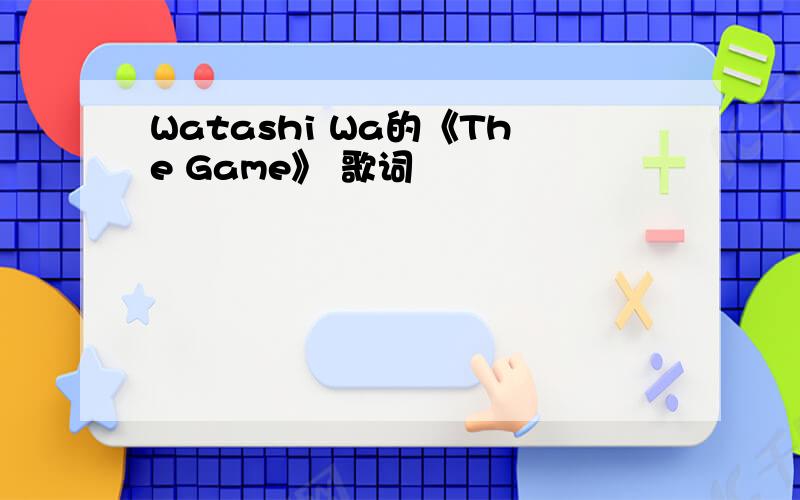 Watashi Wa的《The Game》 歌词