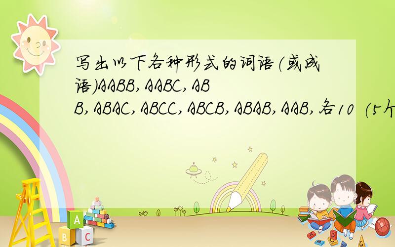 写出以下各种形式的词语（或成语）AABB,AABC,ABB,ABAC,ABCC,ABCB,ABAB,AAB,各10 (5个也行）