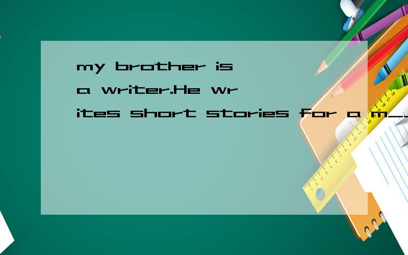 my brother is a writer.He writes short stories for a m____