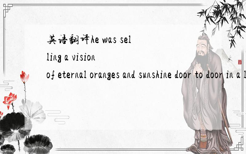 英语翻译he was selling a vision of eternal oranges and sunshine door to door in a land where people ate apples and it rained a lot,我用金山词霸和在线翻译都不像,翻译的很可笑,只有人工啦.这里面主要是“Vision”这个