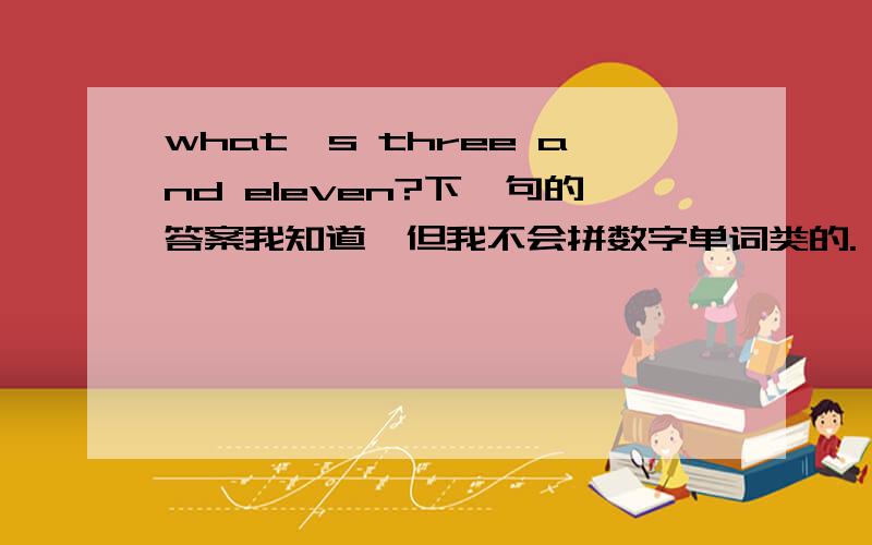 what's three and eleven?下一句的答案我知道,但我不会拼数字单词类的.