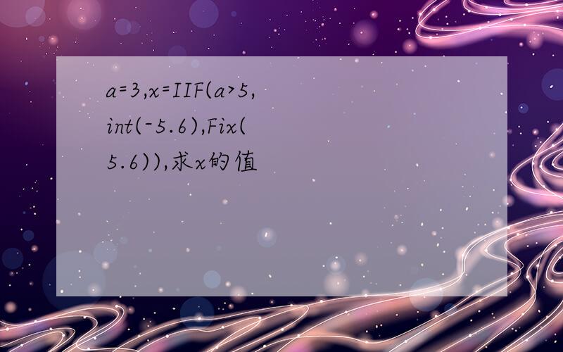 a=3,x=IIF(a>5,int(-5.6),Fix(5.6)),求x的值