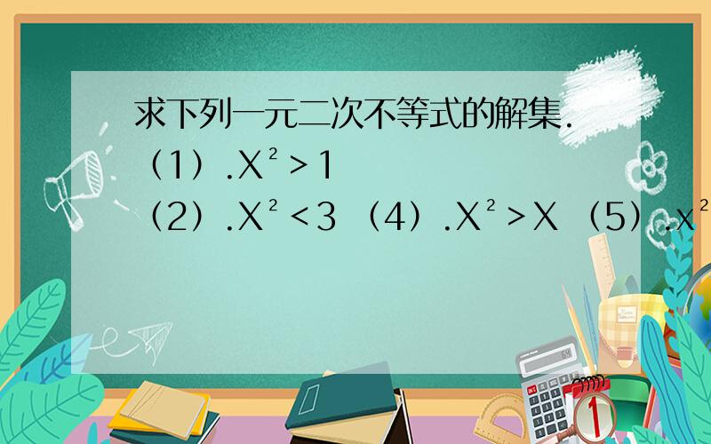 求下列一元二次不等式的解集.（1）.X²＞1 （2）.X²＜3 （4）.X²＞X （5）.x²≤4X