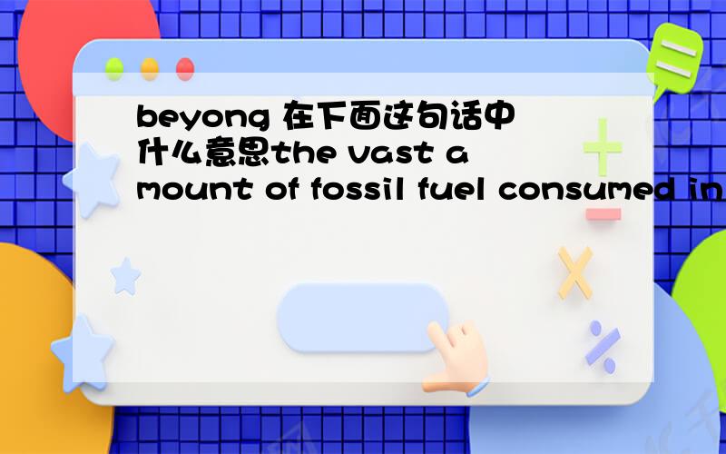 beyong 在下面这句话中什么意思the vast amount of fossil fuel consumed in transportation pose grave environmental threats to the tourist destinations and beyond