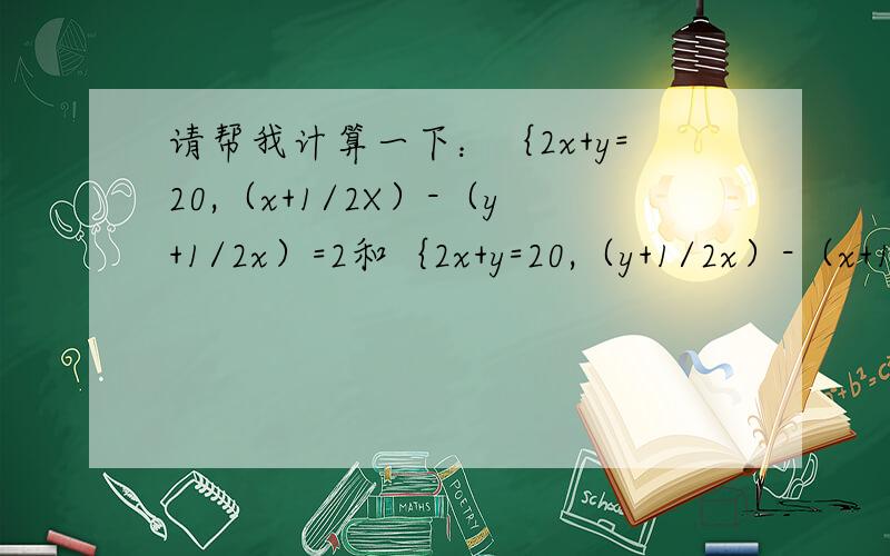 请帮我计算一下：｛2x+y=20,（x+1/2X）-（y+1/2x）=2和｛2x+y=20,（y+1/2x）-（x+1/2x）=2