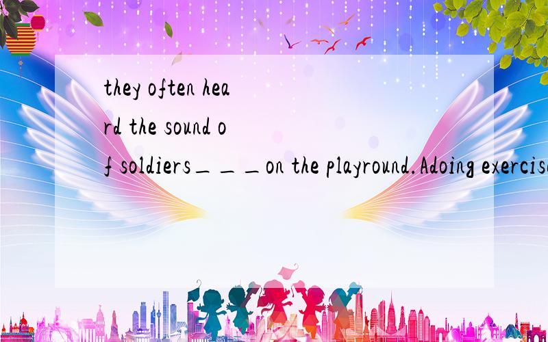 they often heard the sound of soldiers___on the playround.Adoing exercisesBdo exercises选哪个 并排出另一个原因