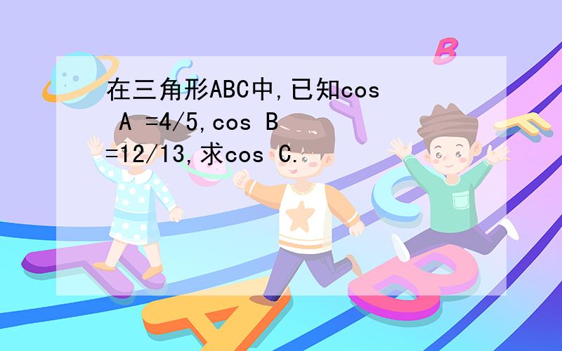 在三角形ABC中,已知cos A =4/5,cos B =12/13,求cos C.