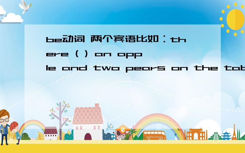 be动词 两个宾语比如：there ( ) an apple and two pears on the table.应该是 ARE 还是 IS.不好意思,这个问题比较小白,但是忘了,我就敢问.