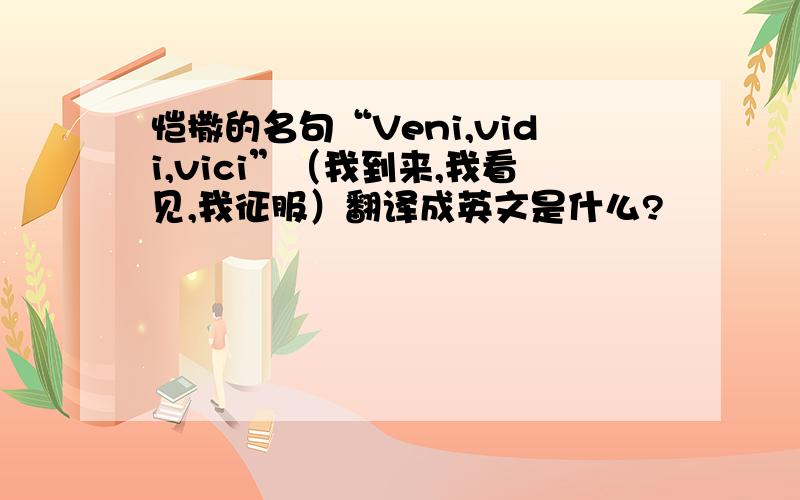 恺撒的名句“Veni,vidi,vici”（我到来,我看见,我征服）翻译成英文是什么?
