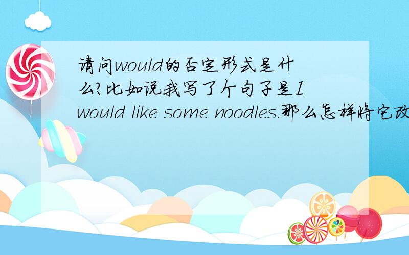 请问would的否定形式是什么?比如说我写了个句子是I would like some noodles.那么怎样将它改为否定句?