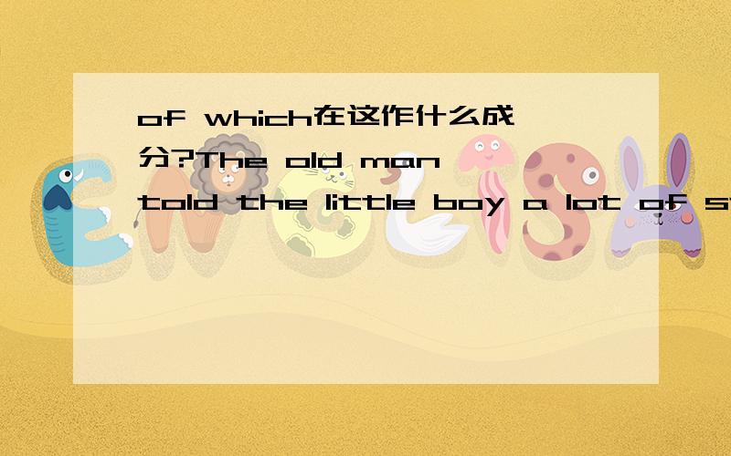 of which在这作什么成分?The old man told the little boy a lot of stories,of which this is an example .请问 of which 作什么成分?从句的主语是this 还是 an example?This is ..There be...这种句型不懂怎么划分成?是不是倒