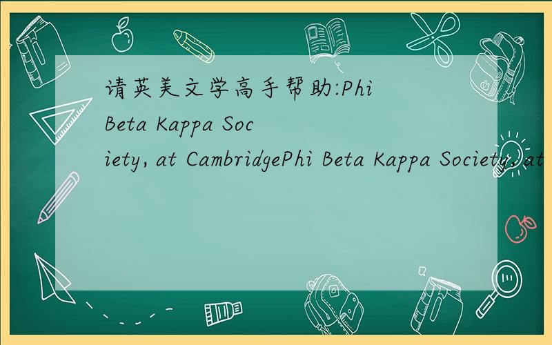 请英美文学高手帮助:Phi Beta Kappa Society, at CambridgePhi Beta Kappa Society, at Cambridge 这是一个团体吧,翻译成中文意思是什么?