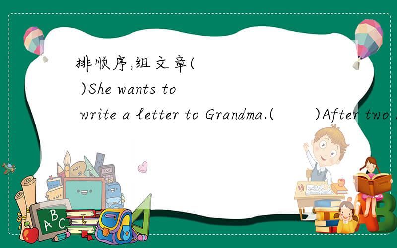 排顺序,组文章(       )She wants to write a letter to Grandma.(       )After two hours.She finishes her letter.(       )Then she goes back home happily.(       )Ann is a small girl,she is nine.(       )She goes to the post office to send it.(