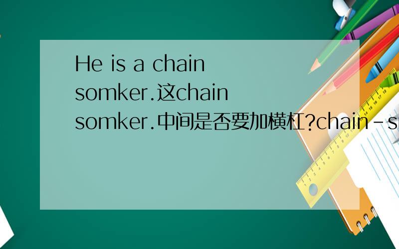 He is a chain somker.这chain somker.中间是否要加横杠?chain-smoker?平时怎么判断有没有横杠。