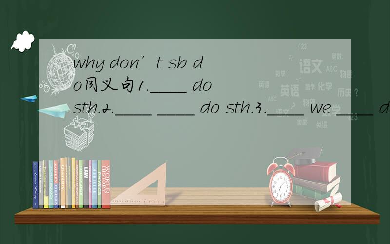 why don’t sb do同义句1.____ do sth.2.____ ____ do sth.3.____ we ____ do sth.4.will ____ ____ sth.5.would you ____ ____ do sth.就这样,