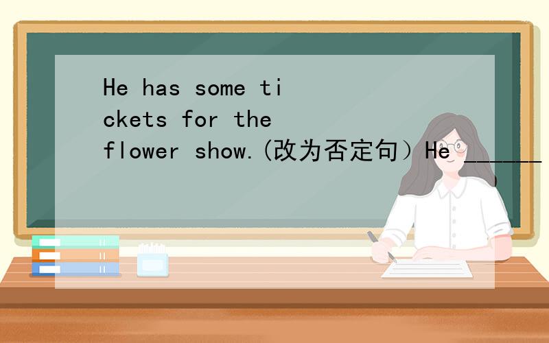 He has some tickets for the flower show.(改为否定句）He ______ _______ tickets for the flower show.