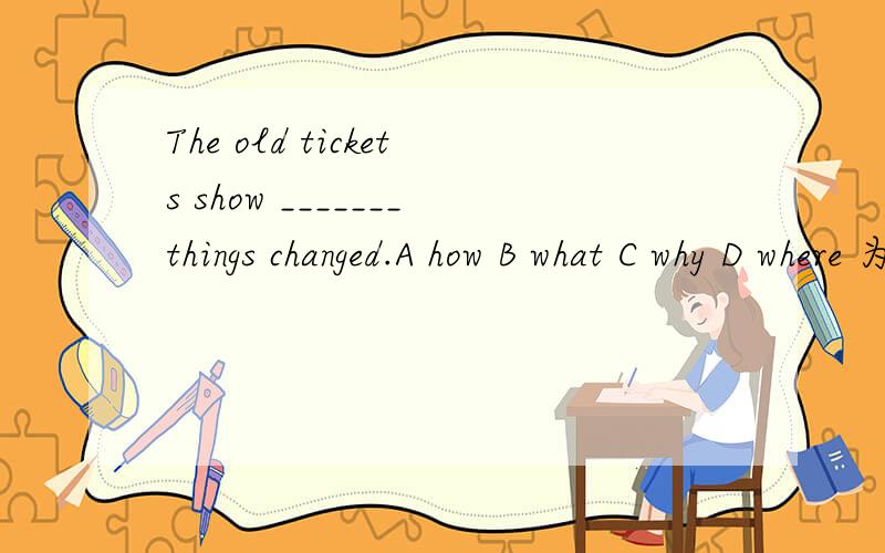 The old tickets show _______things changed.A how B what C why D where 为什么选A呢?