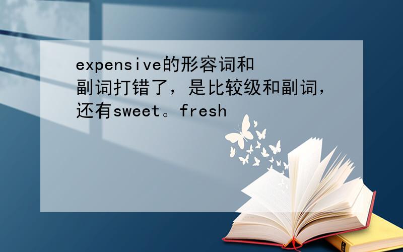 expensive的形容词和副词打错了，是比较级和副词，还有sweet。fresh