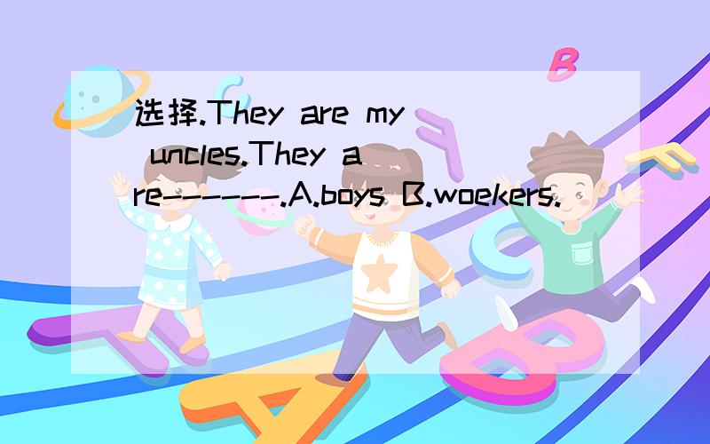 选择.They are my uncles.They are------.A.boys B.woekers.